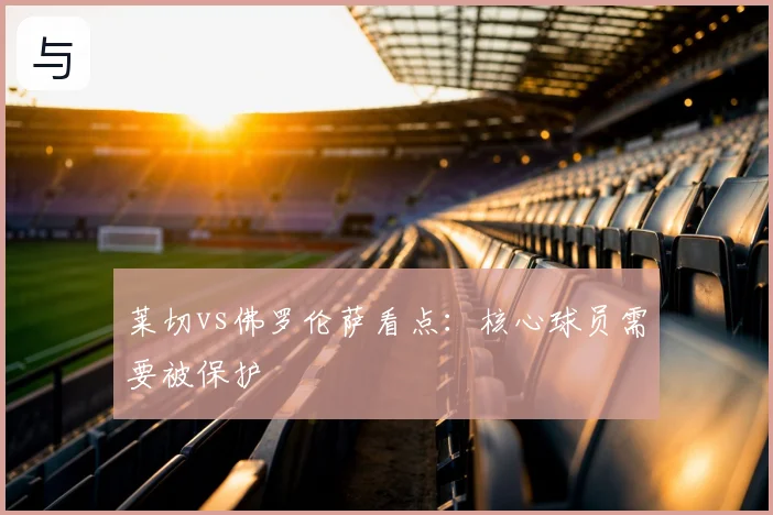 莱切vs佛罗伦萨看点:核心球员需要被保护